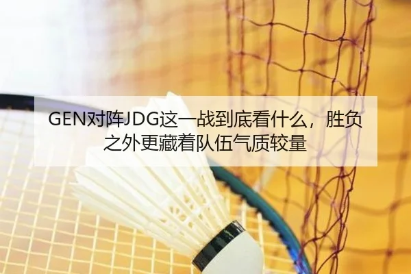GEN对阵JDG这一战到底看什么，胜负之外更藏着队伍气质较量