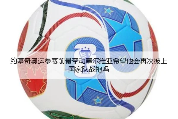 约基奇奥运参赛前景牵动塞尔维亚希望他会再次披上国家队战袍吗