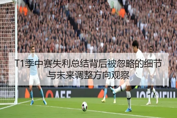 T1季中赛失利总结背后被忽略的细节与未来调整方向观察