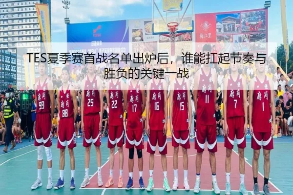 TES夏季赛首战名单出炉后，谁能扛起节奏与胜负的关键一战